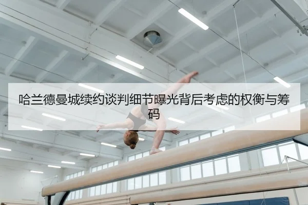 哈兰德曼城续约谈判细节曝光背后考虑的权衡与筹码