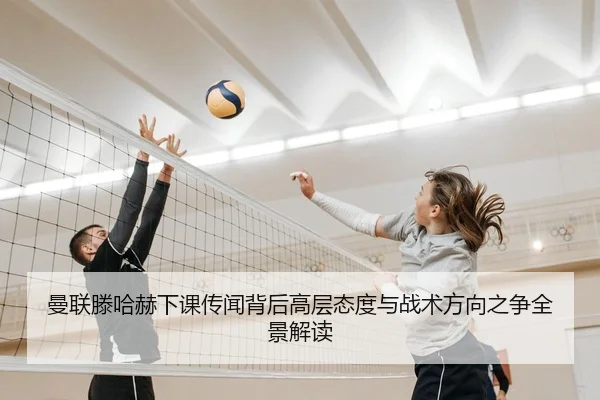 曼联滕哈赫下课传闻背后高层态度与战术方向之争全景解读