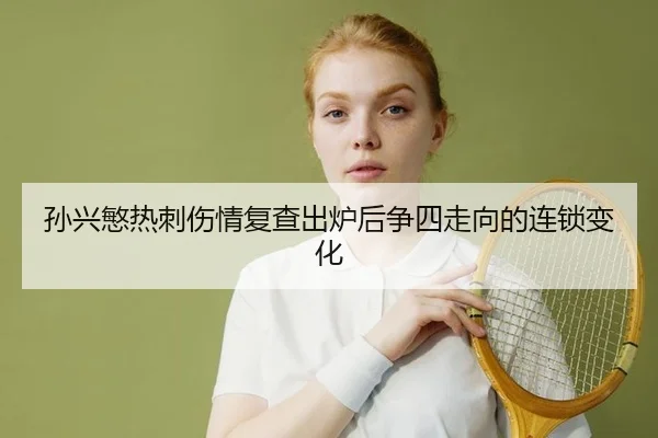 孙兴慜热刺伤情复查出炉后争四走向的连锁变化